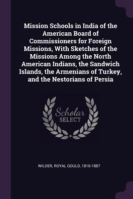 Read Online Mission Schools in India of the American Board of Commissioners for Foreign Missions, with Sketches of the Missions Among the North American Indians, the Sandwich Islands, the Armenians of Turkey, and the Nestorians of Persia - Royal Gould Wilder | ePub