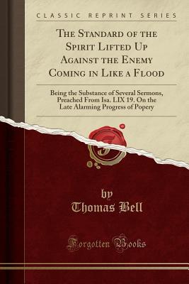 Full Download The Standard of the Spirit Lifted Up Against the Enemy Coming in Like a Flood: Being the Substance of Several Sermons, Preached from Isa. LIX 19. on the Late Alarming Progress of Popery (Classic Reprint) - Thomas Bell | PDF