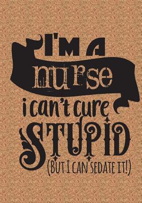 Read I'm a Nurse I Can't Cure Stupid But I Can Sedate It: Funny Nurse Notebook/Nurse Journal Gift for Nurses Nurses Gifts - Country Dog Publishing | PDF