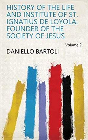 Read History of the Life and Institute of St. Ignatius de Loyola: Founder of the Society of Jesus Volume 2 - Daniello Bartoli file in ePub