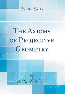 Read The Axioms of Projective Geometry (Classic Reprint) - Alfred North Whitehead | PDF