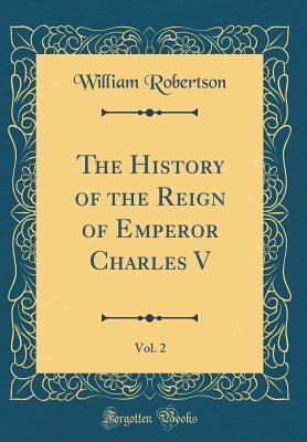 Read Online The History of the Reign of Emperor Charles V, Vol. 2 (Classic Reprint) - William Robertson | PDF