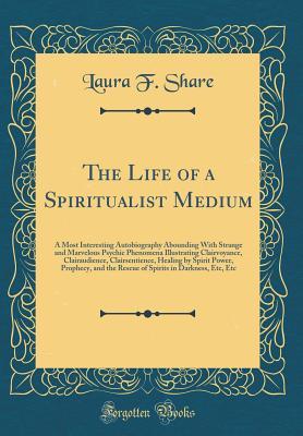 Download The Life of a Spiritualist Medium: A Most Interesting Autobiography Abounding with Strange and Marvelous Psychic Phenomena Illustrating Clairvoyance, Clairaudience, Clairsentience, Healing by Spirit Power, Prophecy, and the Rescue of Spirits in Darkness - Laura F Share file in PDF