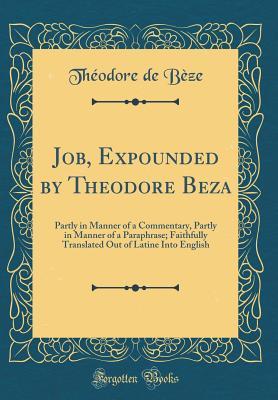 Read Job, Expounded by Theodore Beza: Partly in Manner of a Commentary, Partly in Manner of a Paraphrase; Faithfully Translated Out of Latine Into English (Classic Reprint) - Théodore de Bèze file in PDF
