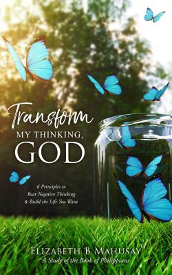 Full Download Transform My Thinking, God: 6 Principles to Beat Negative Thinking and Build the Life You Want - Elizabeth B Mahusay | PDF