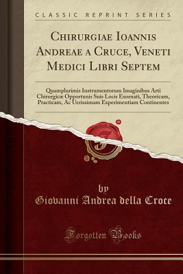 Read Chirurgiae Ioannis Andreae a Cruce, Veneti Medici Libri Septem: Quamplurimis Instrumentorum Imaginibus Arti Chirurgic� Opportunis Suis Locis Exornati, Theoricam, Practicam, AC Uerissimam Experimentiam Continentes (Classic Reprint) - Giovanni Andrea Della Croce file in PDF