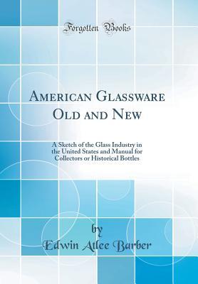 Full Download American Glassware Old and New: A Sketch of the Glass Industry in the United States and Manual for Collectors or Historical Bottles (Classic Reprint) - Edwin Atlee Barber file in PDF