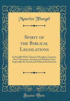 Read Online Spirit of the Biblical Legislations: In Parallel with Talmud, Moralists, Casuists, New Testament, Ancient and Modern Law; Especially the Social and Political Institutions (Classic Reprint) - Maurice Fluegel | PDF