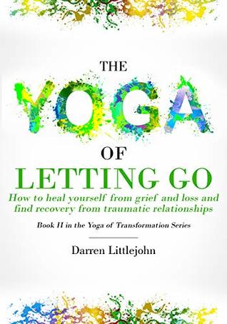Download The Yoga of Letting Go: How to heal yourself from grief and loss and find recovery from traumatic relationships (The Yoga of Transformation Book 2) - Darren Littlejohn file in PDF