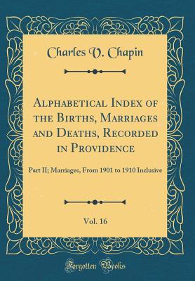 Full Download Alphabetical Index of the Births, Marriages and Deaths, Recorded in Providence, Vol. 16: Part II; Marriages, from 1901 to 1910 Inclusive (Classic Reprint) - Charles V Chapin file in PDF