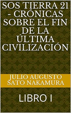 Read SOS TIERRA 21 - CRÓNICAS SOBRE EL FIN DE LA ÚLTIMA CIVILIZACIÓN: LIBRO I - Julio Augusto Sato Nakamura file in PDF