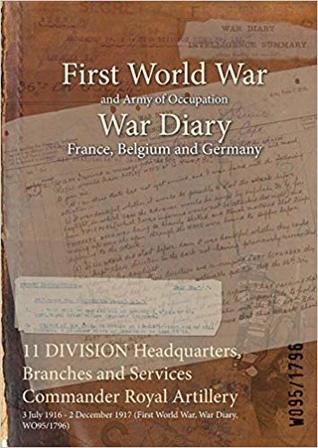 Full Download 11 Division Headquarters, Branches and Services Commander Royal Artillery: 3 July 1916 - 2 December 1917 (First World War, War Diary, Wo95/1796) - British War Office | PDF