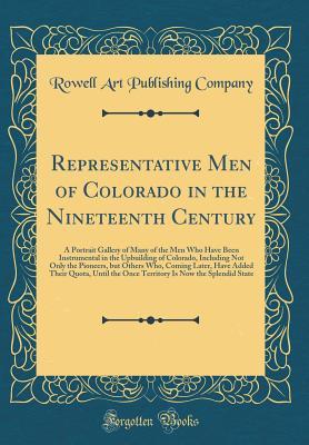 Read Online Representative Men of Colorado in the Nineteenth Century: A Portrait Gallery of Many of the Men Who Have Been Instrumental in the Upbuilding of Colorado, Including Not Only the Pioneers, But Others Who, Coming Later, Have Added Their Quota, Until the Once - Rowell Art Publishing Company file in PDF