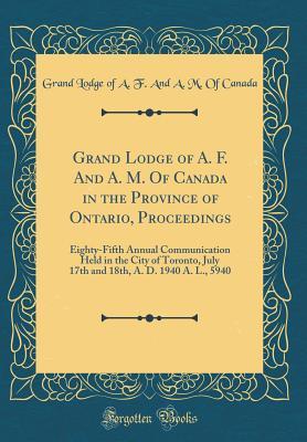 Download Grand Lodge of A. F. and A. M. of Canada in the Province of Ontario, Proceedings: Eighty-Fifth Annual Communication Held in the City of Toronto, July 17th and 18th, A. D. 1940 A. L., 5940 (Classic Reprint) - Grand Lodge of Canada | PDF