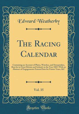 Read Online The Racing Calendar, Vol. 35: Containing an Account of Plates, Watches, and Sweepstakes, Run for in Great Britain and Ireland, in the Year 1807; With an Abstract of Engagements Entered Into for Future Years, &c (Classic Reprint) - Edward Weatherby file in ePub