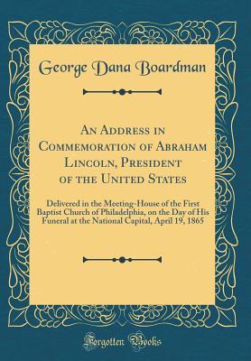 Read Online An Address in Commemoration of Abraham Lincoln, President of the United States: Delivered in the Meeting-House of the First Baptist Church of Philadelphia, on the Day of His Funeral at the National Capital, April 19, 1865 (Classic Reprint) - George Dana Boardman file in ePub