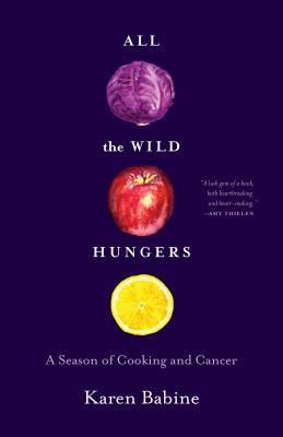 Read Online All the Wild Hungers: A Season of Cooking and Cancer - Karen Babine | ePub