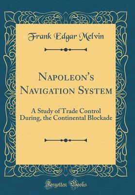 Read Online Napoleon's Navigation System: A Study of Trade Control During, the Continental Blockade (Classic Reprint) - Frank Edgar Melvin file in ePub