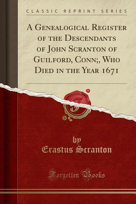 Read A Genealogical Register of the Descendants of John Scranton of Guilford, Conn;, Who Died in the Year 1671 (Classic Reprint) - Erastus Scranton | PDF