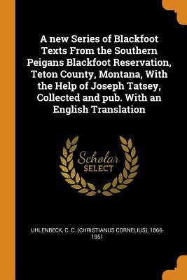 Download A New Series of Blackfoot Texts from the Southern Peigans Blackfoot Reservation, Teton County, Montana, with the Help of Joseph Tatsey, Collected and Pub. with an English Translation - Christianus Cornelius Uhlenbeck file in PDF