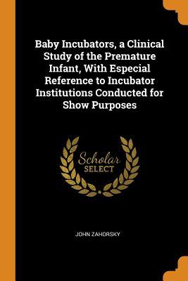 Full Download Baby Incubators, a Clinical Study of the Premature Infant, with Especial Reference to Incubator Institutions Conducted for Show Purposes - John Zahorsky file in ePub