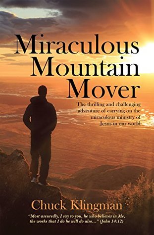 Read Miraculous Mountain Mover: The Thrilling and Challenging Adventure of Carrying on the Miraculous Ministry of Jesus in Our World - Chuck Klingman | PDF
