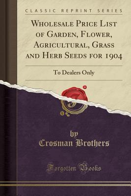 Read Online Wholesale Price List of Garden, Flower, Agricultural, Grass and Herb Seeds for 1904: To Dealers Only (Classic Reprint) - Crosman Brothers file in ePub