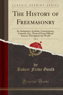 Read Online The History of Freemasonry, Vol. 4: Its Antiquities, Symbols, Constitutions, Customs, Etc., Derived from Official Sources Throughout the World (Classic Reprint) - Robert Freke Gould | ePub