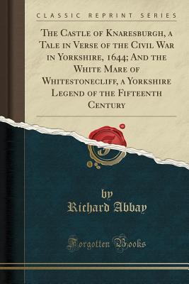 Full Download The Castle of Knaresburgh, a Tale in Verse of the Civil War in Yorkshire, 1644; And the White Mare of Whitestonecliff, a Yorkshire Legend of the Fifteenth Century (Classic Reprint) - Richard Abbay file in ePub
