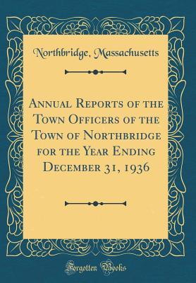 Full Download Annual Reports of the Town Officers of the Town of Northbridge for the Year Ending December 31, 1936 (Classic Reprint) - Northbridge Massachusetts | ePub