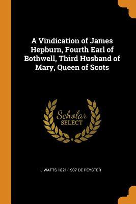 Download A Vindication of James Hepburn, Fourth Earl of Bothwell, Third Husband of Mary, Queen of Scots - John Watts De Peyster file in PDF