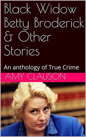 Read Online Black Widow Betty Broderick & Other Stories: An anthology of True Crime - Amy Clauson file in PDF