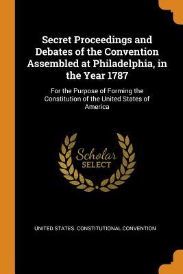 Full Download Secret Proceedings and Debates of the Convention Assembled at Philadelphia, in the Year 1787: For the Purpose of Forming the Constitution of the United States of America - United States Constitutional Convention file in PDF