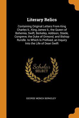 Download Literary Relics: Containing Original Letters from King Charles II., King James II., the Queen of Bohemia, Swift, Berkeley, Addison, Steele, Congreve, the Duke of Ormond, and Bishop Rundle. to Which Is Prefixed, an Inquiry Into the Life of Dean Swift - George Monck Berkeley file in PDF