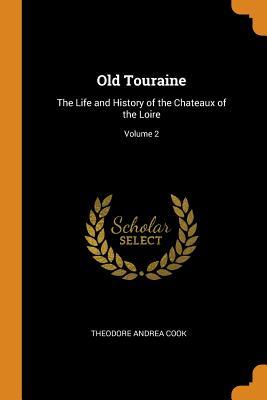 Download Old Touraine: The Life and History of the Chateaux of the Loire; Volume 2 - Theodore Andrea Cook | ePub