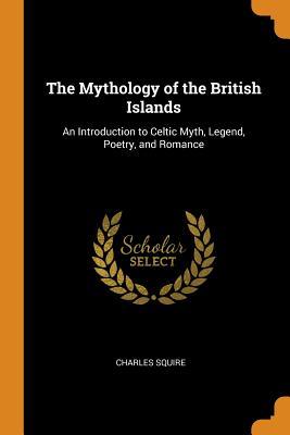 Read Online The Mythology of the British Islands: An Introduction to Celtic Myth, Legend, Poetry, and Romance - Charles Squire | PDF