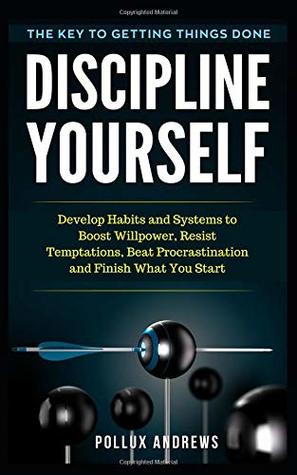 Full Download Discipline Yourself: Develop Habits and Systems to Boost Willpower, Resist Temptations, Beat Procrastination and Finish What You Start : The Key to Getting Things Done - Pollux Andrews file in PDF