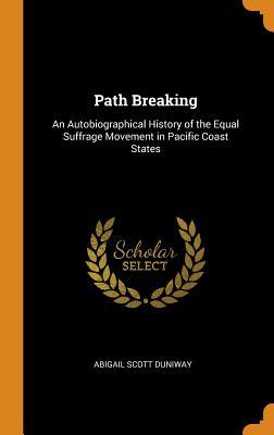 Read Online Path Breaking: An Autobiographical History of the Equal Suffrage Movement in Pacific Coast States - Abigail Scott Duniway | PDF