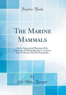 Read The Marine Mammals: In the Anatomical Museum of the University of Edinburgh, Part I.-Cetacea, Part II-Sirenia, Part III-Pinnipedia (Classic Reprint) - Sir Wm Turner | PDF