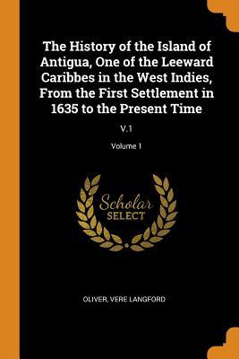 Download The History of the Island of Antigua, One of the Leeward Caribbes in the West Indies, from the First Settlement in 1635 to the Present Time: V.1; Volume 1 - Vere Langford Oliver file in ePub