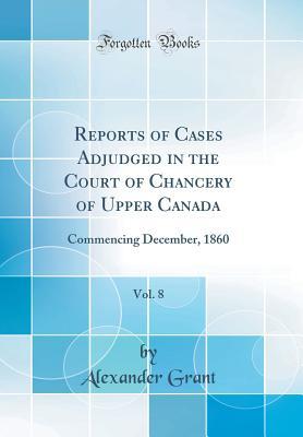 Read Online Reports of Cases Adjudged in the Court of Chancery of Upper Canada, Vol. 8: Commencing December, 1860 (Classic Reprint) - Alexander Grant file in ePub