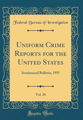 Read Online Uniform Crime Reports for the United States, Vol. 26: Semiannual Bulletin, 1955 (Classic Reprint) - Federal Bureau of Investigation | PDF