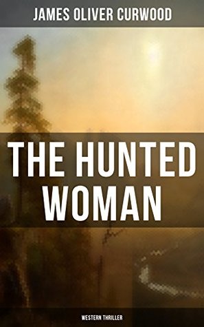 Full Download The Hunted Woman: Adventure Tale of a Lady in Danger in the Valley of Gold - James Oliver Curwood file in PDF