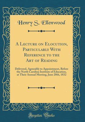 Full Download A Lecture on Elocution, Particularly with Reference to the Art of Reading: Delivered, Agreeably to Appointment, Before the North Carolina Institute of Education, at Their Annual Meeting, June 20th, 1832 (Classic Reprint) - Henry S Ellenwood | ePub