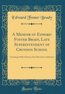 Download A Memoir of Edward Foster Brady, Late Superintendent of Croydon School: Consisting Chiefly of Extracts from His Letters and Journal (Classic Reprint) - Edward Foster Brady | PDF