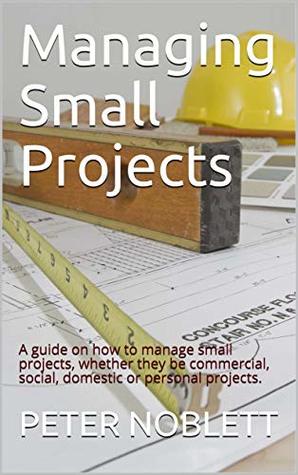 Read Managing Small Projects: A guide on how to manage small projects, whether they be commercial, social, domestic or personal projects. - Peter Noblett | ePub