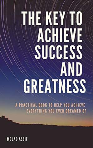 Read The Key to Achieve Success and Greatness: A practical book to help you achieve everything you ever dreamed of - Mouad Assif | ePub