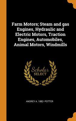 Download Farm Motors; Steam and Gas Engines, Hydraulic and Electric Motors, Traction Engines, Automobiles, Animal Motors, Windmills - Andrey a 1882- Potter | PDF