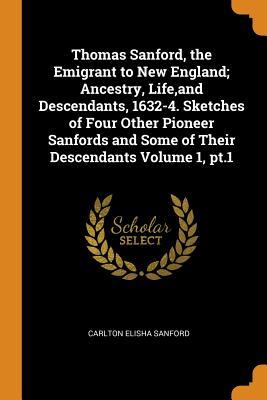 Read Online Thomas Sanford, the Emigrant to New England; Ancestry, Life, and Descendants, 1632-4. Sketches of Four Other Pioneer Sanfords and Some of Their Descendants Volume 1, pt.1 - Carlton Elisha Sanford | PDF