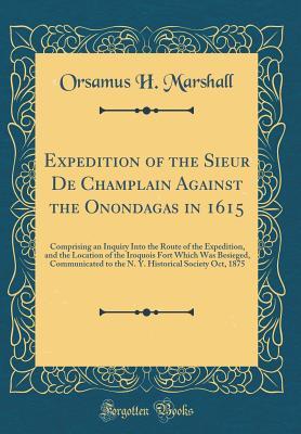 Read Online Expedition of the Sieur de Champlain Against the Onondagas in 1615: Comprising an Inquiry Into the Route of the Expedition, and the Location of the Iroquois Fort Which Was Besieged, Communicated to the N. Y. Historical Society Oct, 1875 (Classic Reprint) - Orsamus H Marshall file in PDF